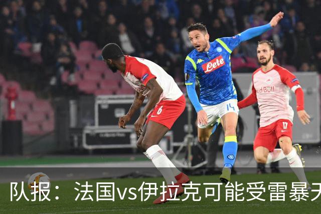 队报：法国vs伊拉克可能受雷暴天气影响，若不顺利恐怕要踢数小时